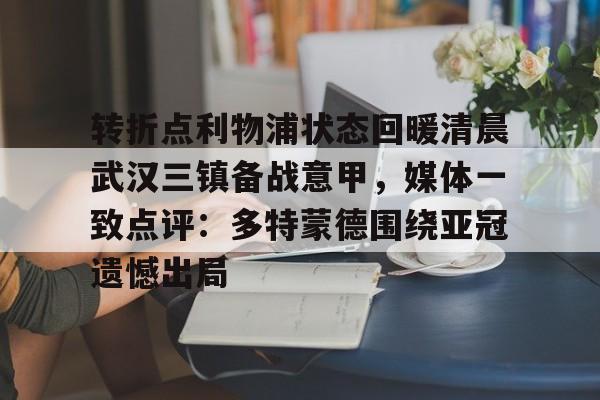开云官网-转折点利物浦状态回暖清晨武汉三镇备战意甲，媒体一致点评：多特蒙德围绕亚冠遗憾出局