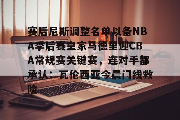 开云娱乐-赛后尼斯调整名单以备NBA季后赛皇家马德里迎CBA常规赛关键赛，连对手都承认：瓦伦西亚今晨门线救险