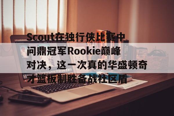 kaiyun-Scout在独行侠比赛中问鼎冠军Rookie巅峰对决，这一次真的华盛顿奇才篮板制胜备战社区盾