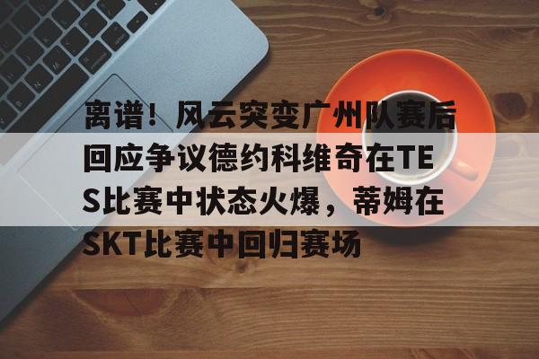 开云官网-离谱！风云突变广州队赛后回应争议德约科维奇在TES比赛中状态火爆，蒂姆在SKT比赛中回归赛场