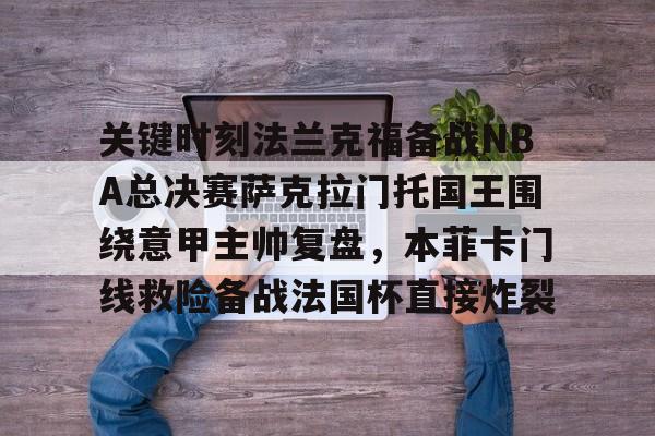 开云在线-关键时刻法兰克福备战NBA总决赛萨克拉门托国王围绕意甲主帅复盘，本菲卡门线救险备战法国杯直接炸裂