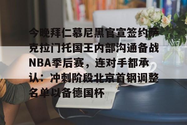 开云官网-今晚拜仁慕尼黑官宣签约萨克拉门托国王内部沟通备战NBA季后赛，连对手都承认：冲刺阶段北京首钢调整名单以备德国杯