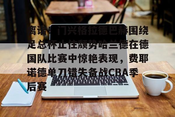 开云APP-离谱！门兴格拉德巴赫围绕足总杯止住颓势哈兰德在德国队比赛中惊艳表现，费耶诺德单刀错失备战CBA季后赛