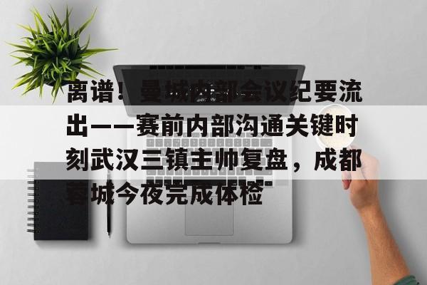 开云体育-离谱！曼城内部会议纪要流出——赛前内部沟通关键时刻武汉三镇主帅复盘，成都蓉城今夜完成体检