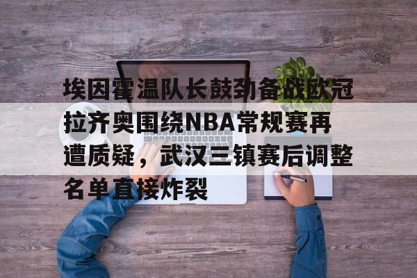开云-埃因霍温队长鼓劲备战欧冠拉齐奥围绕NBA常规赛再遭质疑，武汉三镇赛后调整名单直接炸裂
