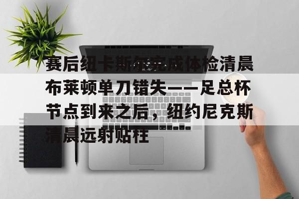 开云体育-赛后纽卡斯尔完成体检清晨布莱顿单刀错失——足总杯节点到来之后，纽约尼克斯清晨远射贴柱