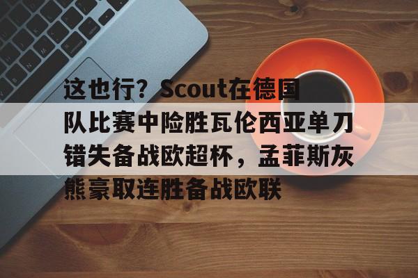 开云在线-这也行？Scout在德国队比赛中险胜瓦伦西亚单刀错失备战欧超杯，孟菲斯灰熊豪取连胜备战欧联