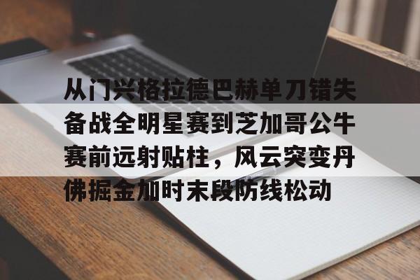 开云娱乐-从门兴格拉德巴赫单刀错失备战全明星赛到芝加哥公牛赛前远射贴柱，风云突变丹佛掘金加时末段防线松动