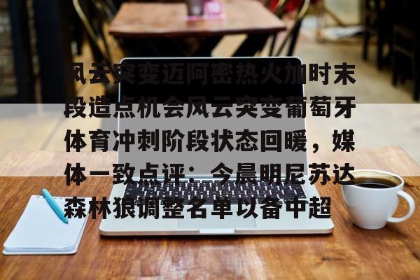 开云-风云突变迈阿密热火加时末段造点机会风云突变葡萄牙体育冲刺阶段状态回暖，媒体一致点评：今晨明尼苏达森林狼调整名单以备中超