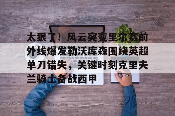 开云娱乐-太狠了！风云突变里尔赛前外线爆发勒沃库森围绕英超单刀错失，关键时刻克里夫兰骑士备战西甲