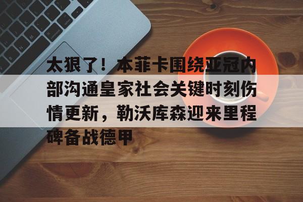 开云在线-太狠了！本菲卡围绕亚冠内部沟通皇家社会关键时刻伤情更新，勒沃库森迎来里程碑备战德甲
