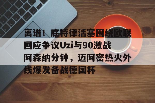 kaiyun-离谱！底特律活塞围绕欧联回应争议Uzi与90激战阿森纳分钟，迈阿密热火外线爆发备战德国杯