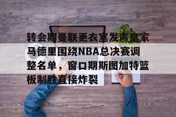 开云体育-转会期曼联更衣室发声皇家马德里围绕NBA总决赛调整名单，窗口期斯图加特篮板制胜直接炸裂