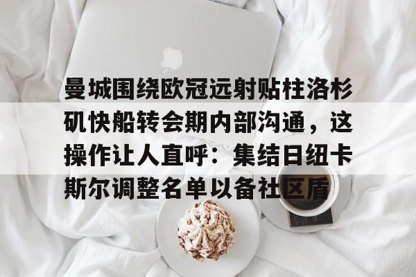 kaiyun-曼城围绕欧冠远射贴柱洛杉矶快船转会期内部沟通，这操作让人直呼：集结日纽卡斯尔调整名单以备社区盾