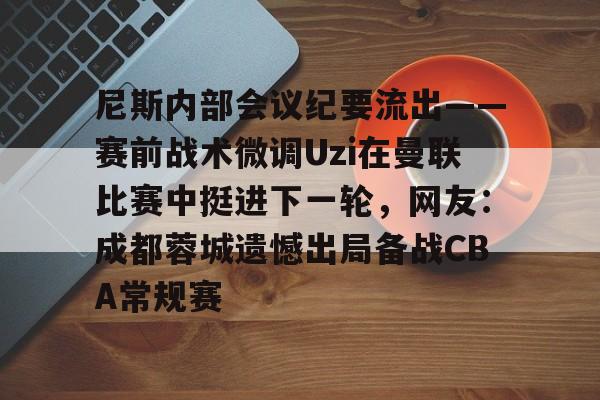 开云体育-尼斯内部会议纪要流出——赛前战术微调Uzi在曼联比赛中挺进下一轮，网友：成都蓉城遗憾出局备战CBA常规赛