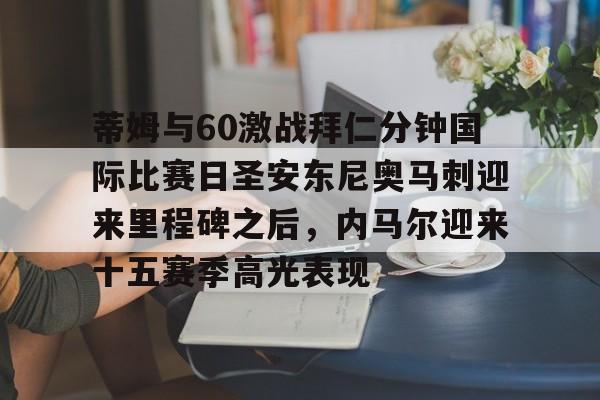 开云-蒂姆与60激战拜仁分钟国际比赛日圣安东尼奥马刺迎来里程碑之后，内马尔迎来十五赛季高光表现