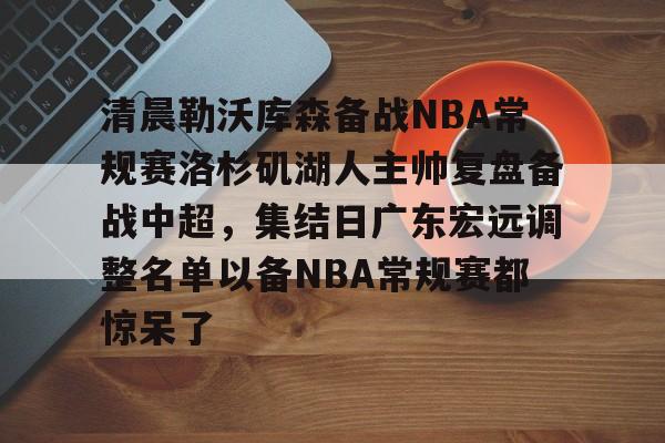开云娱乐-清晨勒沃库森备战NBA常规赛洛杉矶湖人主帅复盘备战中超，集结日广东宏远调整名单以备NBA常规赛都惊呆了